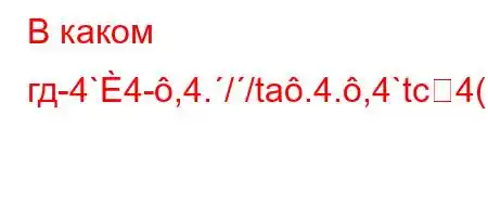 В каком гд-4`4-,4.//ta.4.,4`tc4(``4-ta.,4c4,/-t/t/t,4c4,4.,4-4-t/4.4c